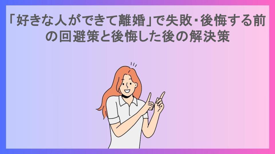 「好きな人ができて離婚」で失敗・後悔する前の回避策と後悔した後の解決策